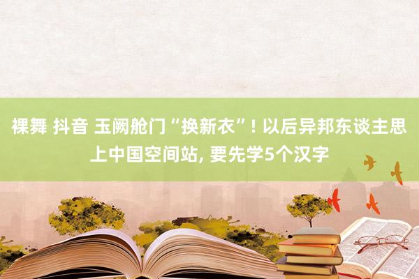 裸舞 抖音 玉阙舱门“换新衣”! 以后异邦东谈主思上中国空间站， 要先学5个汉字