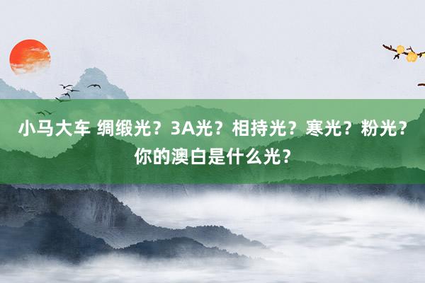 小马大车 绸缎光？3A光？相持光？寒光？粉光？你的澳白是什么光？