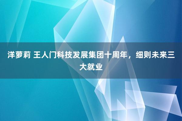 洋萝莉 王人门科技发展集团十周年，细则未来三大就业