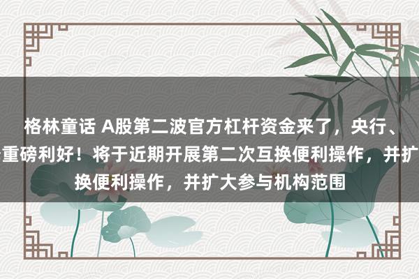 格林童话 A股第二波官方杠杆资金来了，央行、证监会联手开释重磅利好！将于近期开展第二次互换便利操作，并扩大参与机构范围