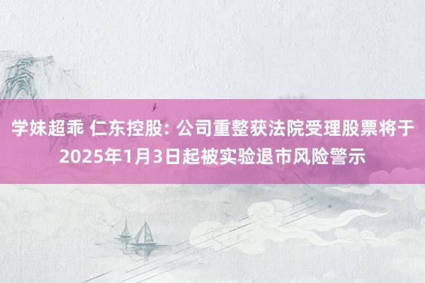 学妹超乖 仁东控股: 公司重整获法院受理股票将于2025年1月3日起被实验退市风险警示