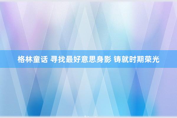 格林童话 寻找最好意思身影 铸就时期荣光