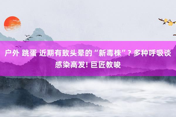 户外 跳蛋 近期有致头晕的“新毒株”? 多种呼吸谈感染高发! 巨匠教唆