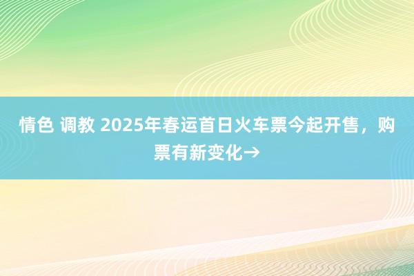 情色 调教 2025年春运首日火车票今起开售，购票有新变化→