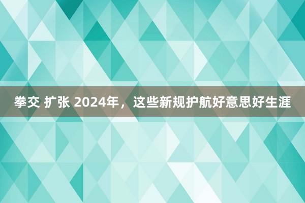 拳交 扩张 2024年，这些新规护航好意思好生涯