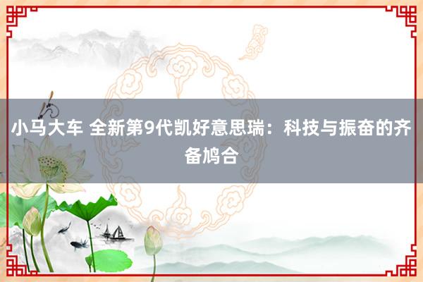 小马大车 全新第9代凯好意思瑞：科技与振奋的齐备鸠合