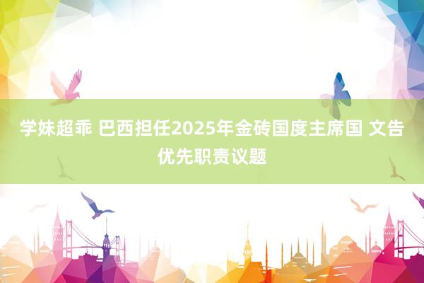 学妹超乖 巴西担任2025年金砖国度主席国 文告优先职责议题