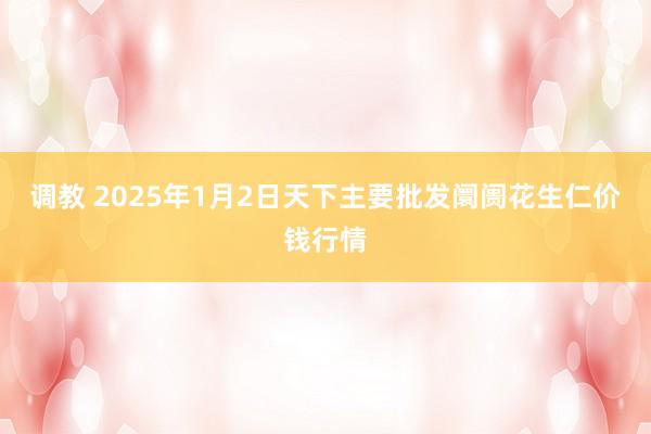 调教 2025年1月2日天下主要批发阛阓花生仁价钱行情