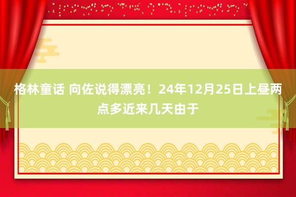 格林童话 向佐说得漂亮！24年12月25日上昼两点多近来几天由于