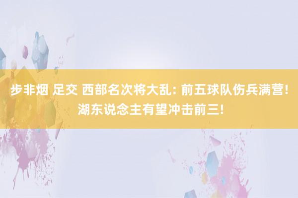 步非烟 足交 西部名次将大乱: 前五球队伤兵满营! 湖东说念主有望冲击前三!