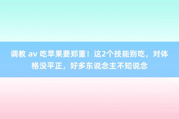 调教 av 吃苹果要郑重！这2个技能别吃，对体格没平正，好多东说念主不知说念