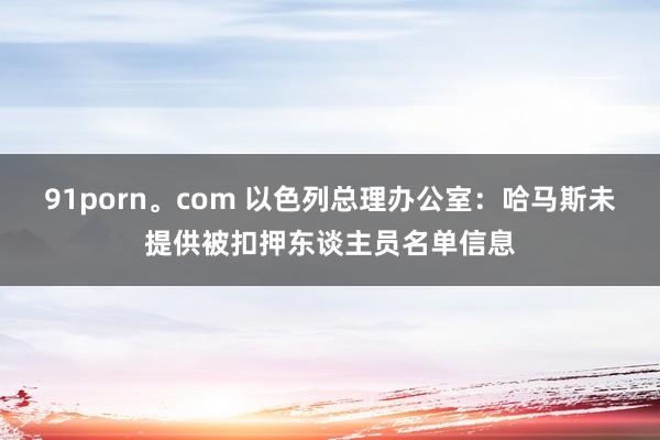 91porn。com 以色列总理办公室：哈马斯未提供被扣押东谈主员名单信息