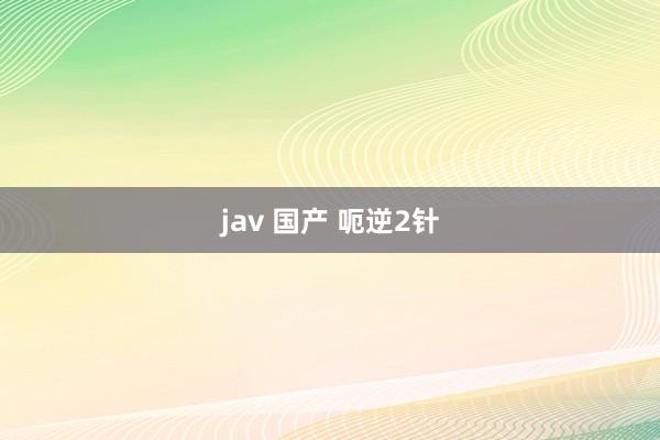 jav 国产 呃逆2针