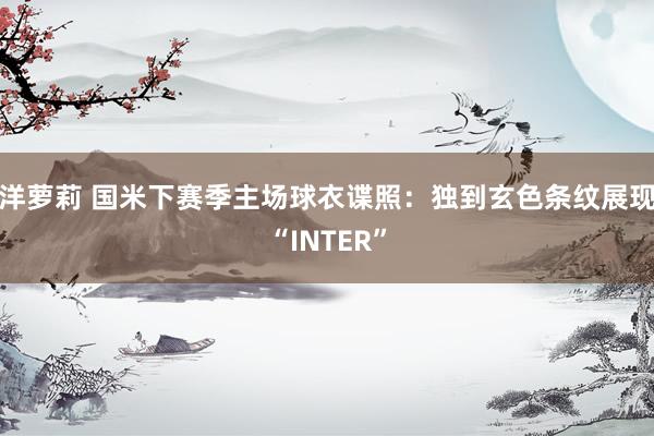 洋萝莉 国米下赛季主场球衣谍照：独到玄色条纹展现“INTER”