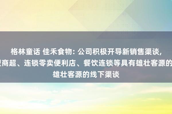 格林童话 佳禾食物: 公司积极开导新销售渠谈， 探索大型商超、连锁零卖便利店、餐饮连锁等具有雄壮客源的线下渠谈