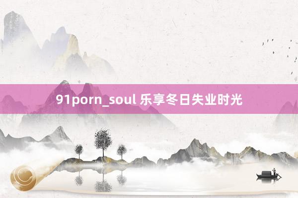 91porn_soul 乐享冬日失业时光