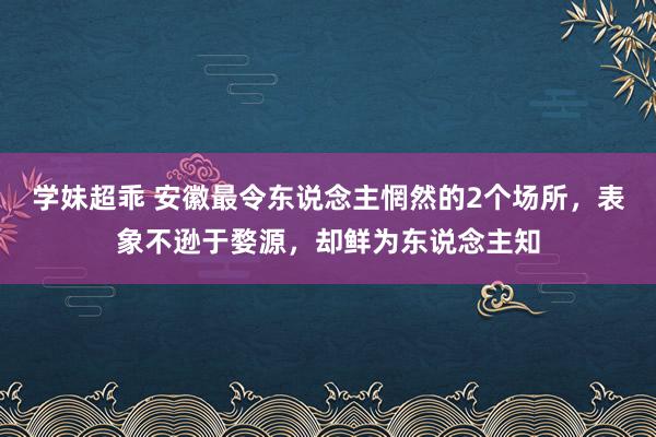 学妹超乖 安徽最令东说念主惘然的2个场所，表象不逊于婺源，却鲜为东说念主知