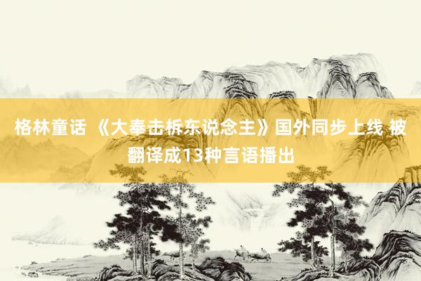 格林童话 《大奉击柝东说念主》国外同步上线 被翻译成13种言语播出