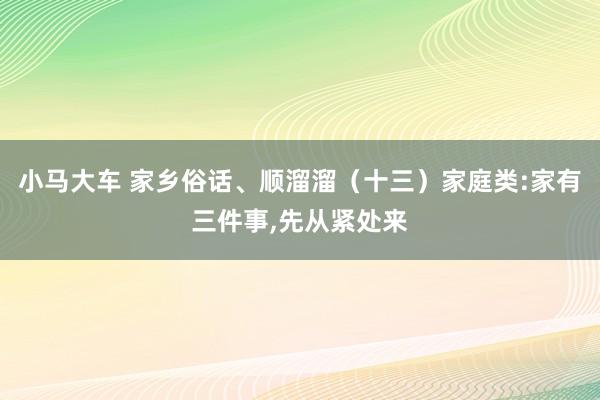 小马大车 家乡俗话、顺溜溜（十三）家庭类:家有三件事，先从紧处来