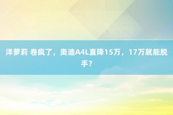 洋萝莉 卷疯了，奥迪A4L直降15万，17万就能脱手？