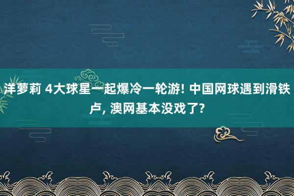 洋萝莉 4大球星一起爆冷一轮游! 中国网球遇到滑铁卢， 澳网基本没戏了?