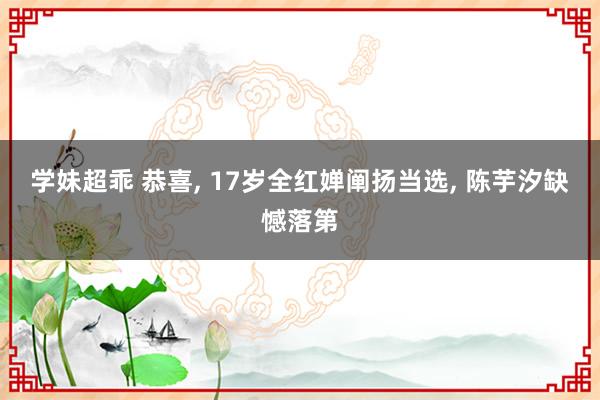 学妹超乖 恭喜， 17岁全红婵阐扬当选， 陈芋汐缺憾落第