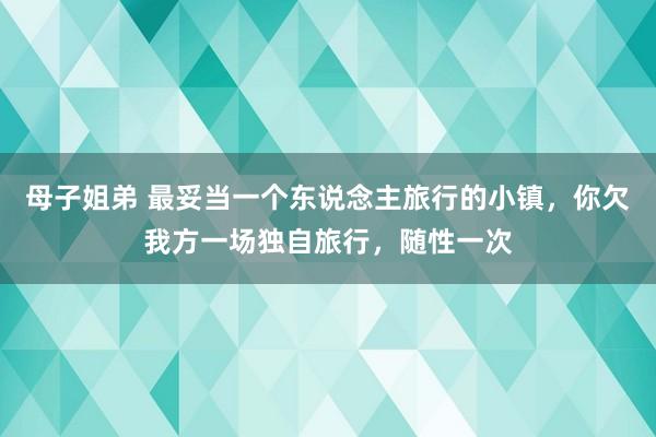 母子姐弟 最妥当一个东说念主旅行的小镇，你欠我方一场独自旅行，随性一次