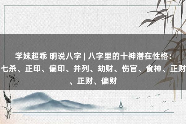 学妹超乖 明说八字 | 八字里的十神潜在性格：正官、七杀、正印、偏印、并列、劫财、伤官、食神、正财、偏财