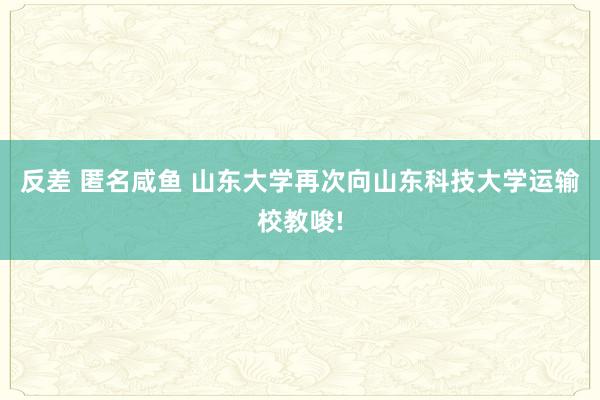 反差 匿名咸鱼 山东大学再次向山东科技大学运输校教唆!