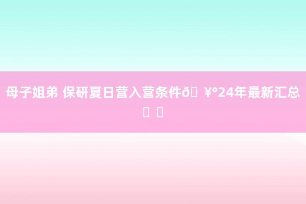 母子姐弟 保研夏日营入营条件🥰24年最新汇总❗️