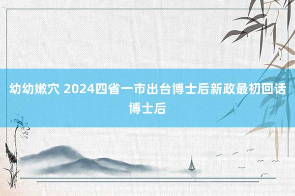 幼幼嫩穴 2024四省一市出台博士后新政最初回话博士后