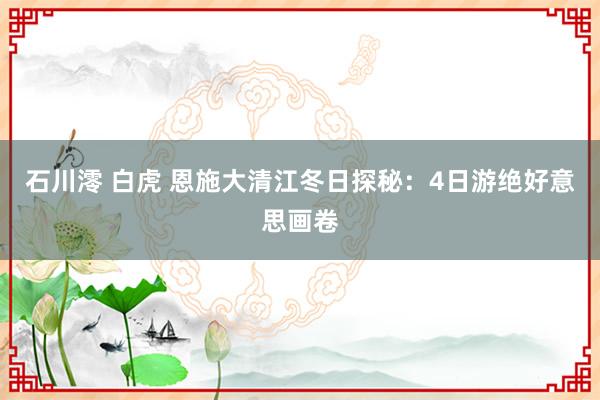 石川澪 白虎 恩施大清江冬日探秘：4日游绝好意思画卷