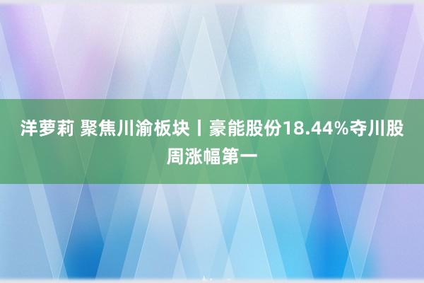 洋萝莉 聚焦川渝板块丨豪能股份18.44%夺川股周涨幅第一