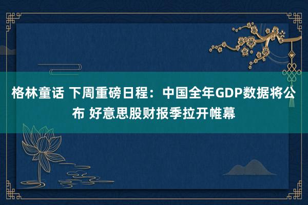 格林童话 下周重磅日程：中国全年GDP数据将公布 好意思股财报季拉开帷幕