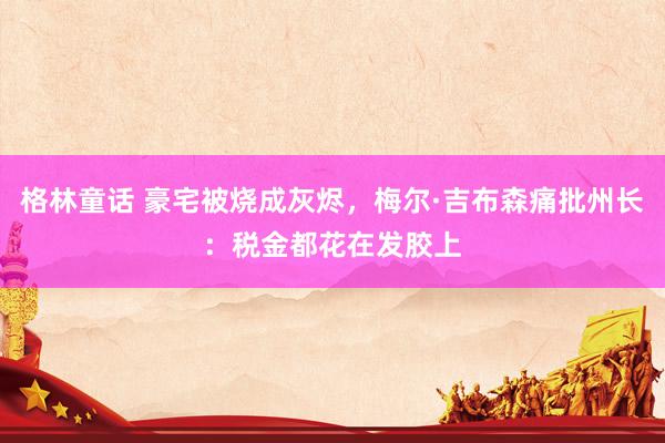 格林童话 豪宅被烧成灰烬，梅尔·吉布森痛批州长：税金都花在发胶上