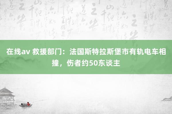 在线av 救援部门：法国斯特拉斯堡市有轨电车相撞，伤者约50东谈主