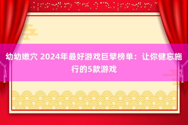 幼幼嫩穴 2024年最好游戏巨擘榜单：让你健忘施行的5款游戏