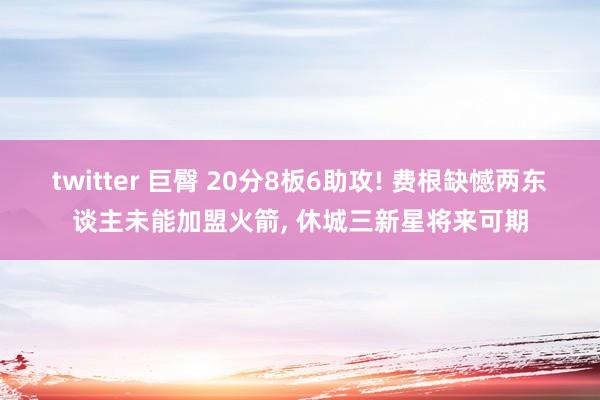 twitter 巨臀 20分8板6助攻! 费根缺憾两东谈主未能加盟火箭， 休城三新星将来可期