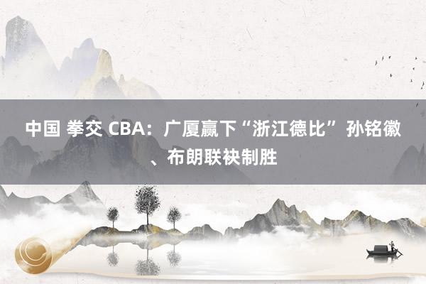 中国 拳交 CBA：广厦赢下“浙江德比” 孙铭徽、布朗联袂制胜