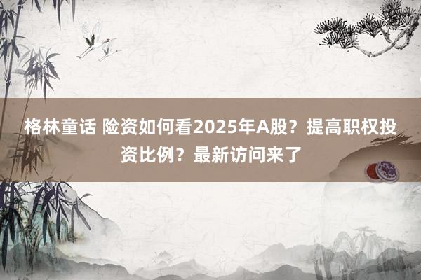 格林童话 险资如何看2025年A股？提高职权投资比例？最新访问来了