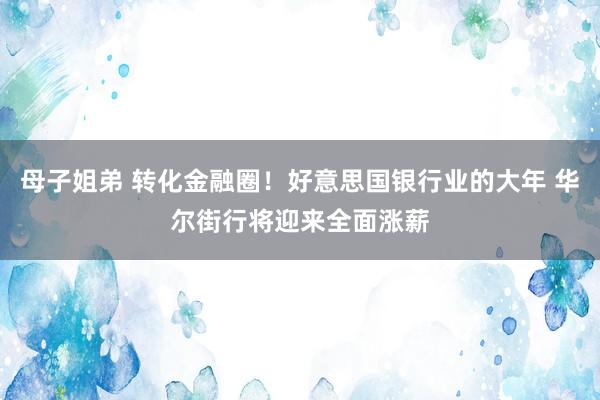 母子姐弟 转化金融圈！好意思国银行业的大年 华尔街行将迎来全面涨薪