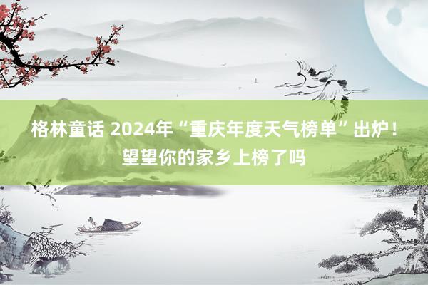 格林童话 2024年“重庆年度天气榜单”出炉！望望你的家乡上榜了吗