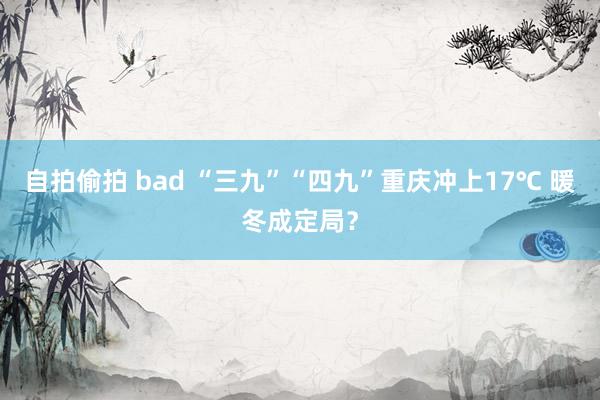 自拍偷拍 bad “三九”“四九”重庆冲上17℃ 暖冬成定局？