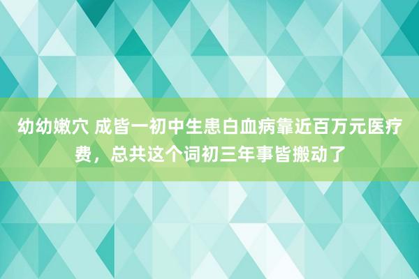 幼幼嫩穴 成皆一初中生患白血病靠近百万元医疗费，总共这个词初三年事皆搬动了