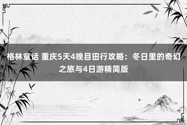 格林童话 重庆5天4晚目田行攻略：冬日里的奇幻之旅与4日游精简版