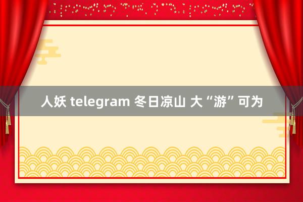 人妖 telegram 冬日凉山 大“游”可为