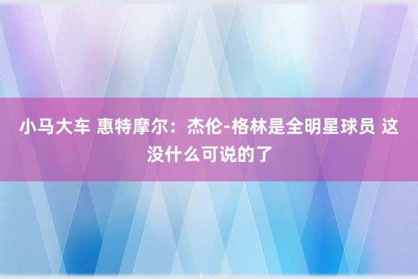 小马大车 惠特摩尔：杰伦-格林是全明星球员 这没什么可说的了