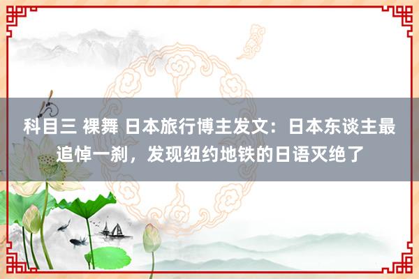 科目三 裸舞 日本旅行博主发文：日本东谈主最追悼一刹，发现纽约地铁的日语灭绝了