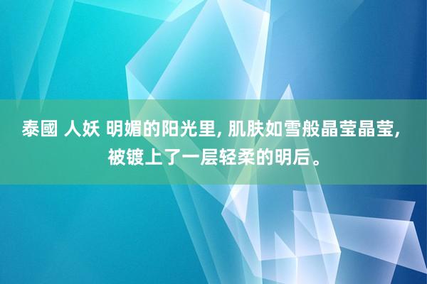 泰國 人妖 明媚的阳光里， 肌肤如雪般晶莹晶莹， 被镀上了一层轻柔的明后。