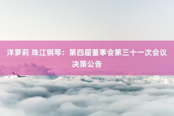 洋萝莉 珠江钢琴：第四届董事会第三十一次会议决策公告